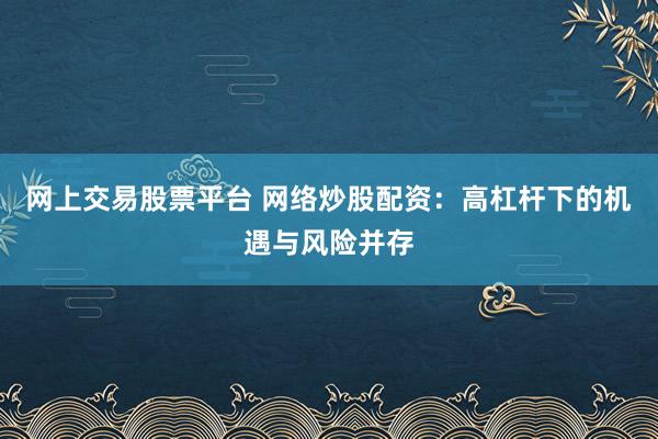 网上交易股票平台 网络炒股配资：高杠杆下的机遇与风险并存