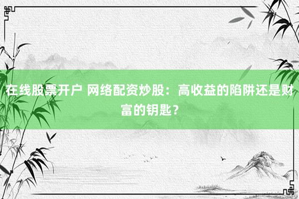 在线股票开户 网络配资炒股：高收益的陷阱还是财富的钥匙？