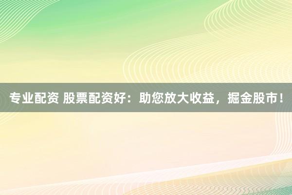 专业配资 股票配资好：助您放大收益，掘金股市！
