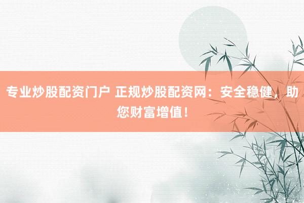 专业炒股配资门户 正规炒股配资网：安全稳健，助您财富增值！