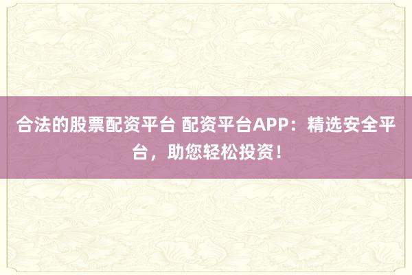 合法的股票配资平台 配资平台APP：精选安全平台，助您轻松投资！