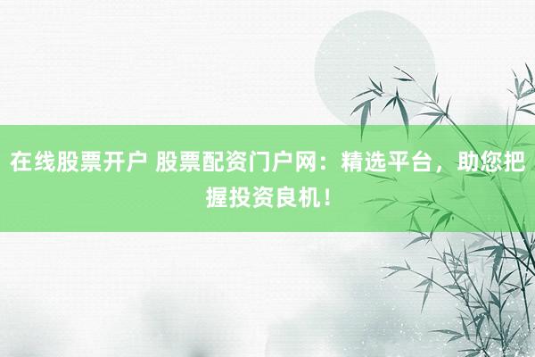 在线股票开户 股票配资门户网：精选平台，助您把握投资良机！