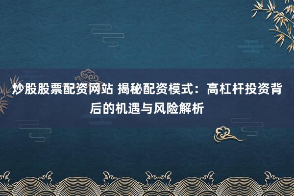 炒股股票配资网站 揭秘配资模式：高杠杆投资背后的机遇与风险解析