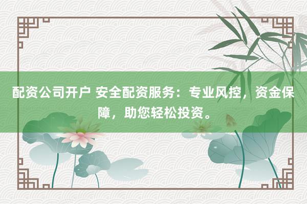 配资公司开户 安全配资服务：专业风控，资金保障，助您轻松投资。