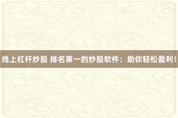 线上杠杆炒股 排名第一的炒股软件：助你轻松盈利！