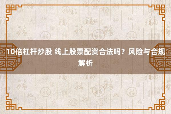 10倍杠杆炒股 线上股票配资合法吗？风险与合规解析