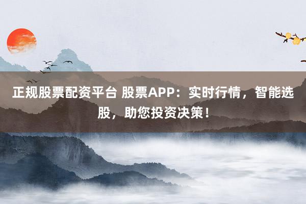 正规股票配资平台 股票APP：实时行情，智能选股，助您投资决策！
