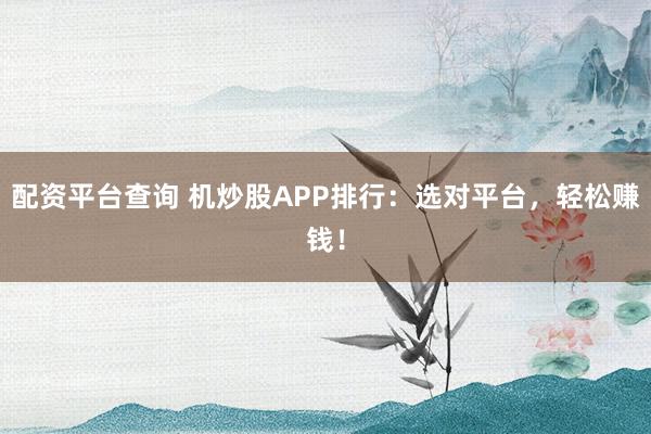 配资平台查询 机炒股APP排行：选对平台，轻松赚钱！