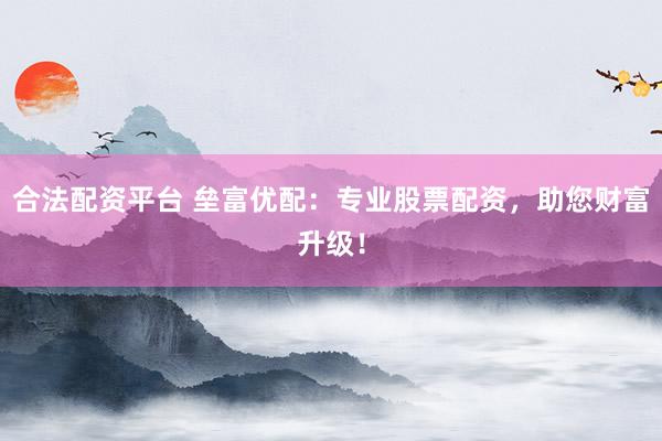 合法配资平台 垒富优配：专业股票配资，助您财富升级！
