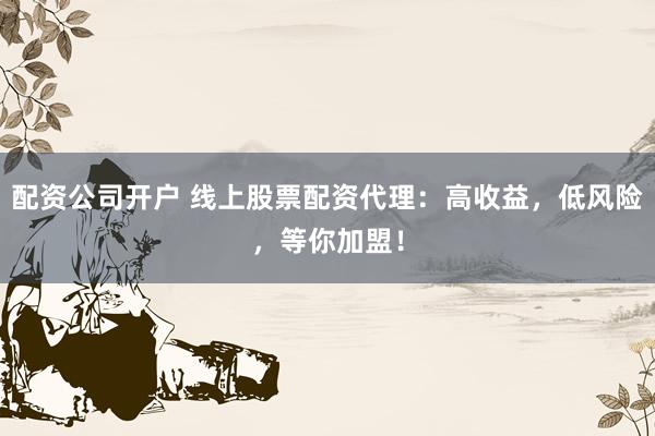配资公司开户 线上股票配资代理：高收益，低风险，等你加盟！