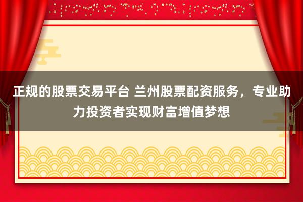 正规的股票交易平台 兰州股票配资服务，专业助力投资者实现财富增值梦想