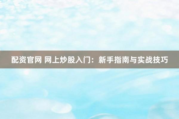 配资官网 网上炒股入门：新手指南与实战技巧