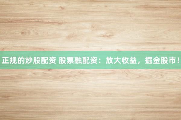 正规的炒股配资 股票融配资：放大收益，掘金股市！