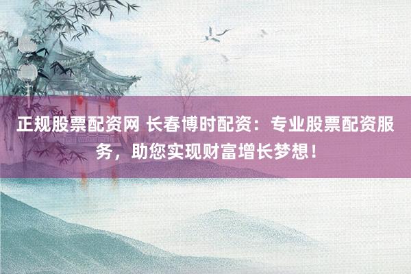 正规股票配资网 长春博时配资：专业股票配资服务，助您实现财富增长梦想！