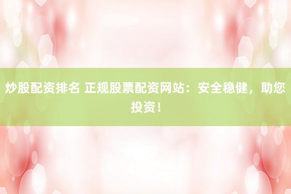 炒股配资排名 正规股票配资网站：安全稳健，助您投资！