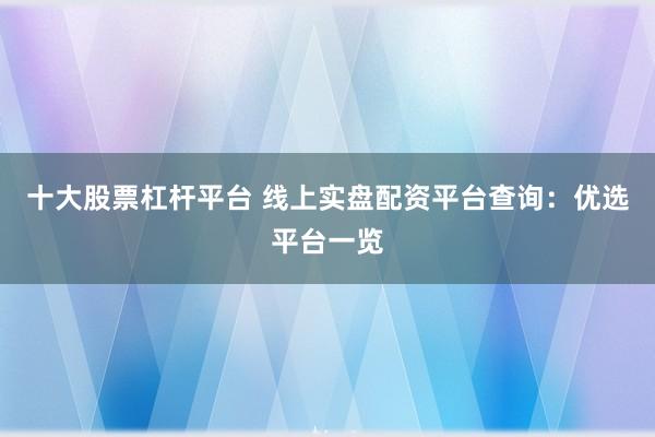 十大股票杠杆平台 线上实盘配资平台查询：优选平台一览