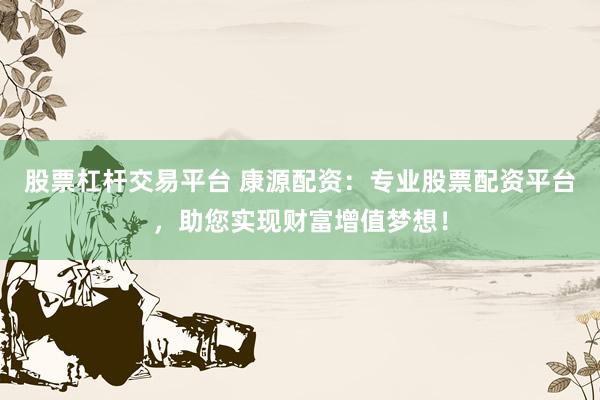 股票杠杆交易平台 康源配资：专业股票配资平台，助您实现财富增值梦想！