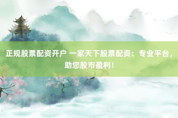正规股票配资开户 一家天下股票配资：专业平台，助您股市盈利！