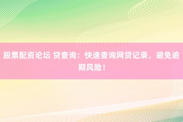 股票配资论坛 贷查询：快速查询网贷记录，避免逾期风险！