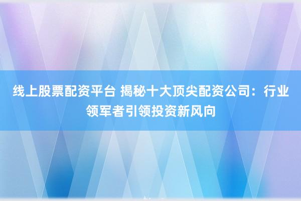 线上股票配资平台 揭秘十大顶尖配资公司：行业领军者引领投资新风向