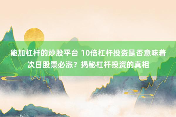 能加杠杆的炒股平台 10倍杠杆投资是否意味着次日股票必涨？揭秘杠杆投资的真相