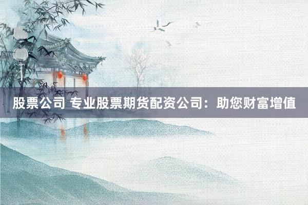 股票公司 专业股票期货配资公司：助您财富增值