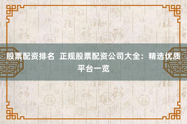 股票配资排名  正规股票配资公司大全：精选优质平台一览