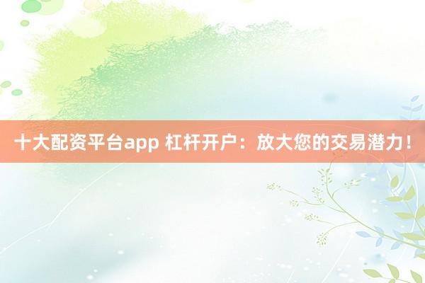 十大配资平台app 杠杆开户：放大您的交易潜力！
