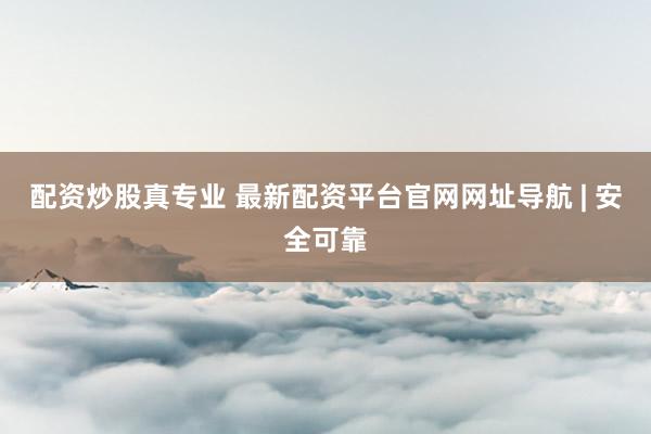 配资炒股真专业 最新配资平台官网网址导航 | 安全可靠