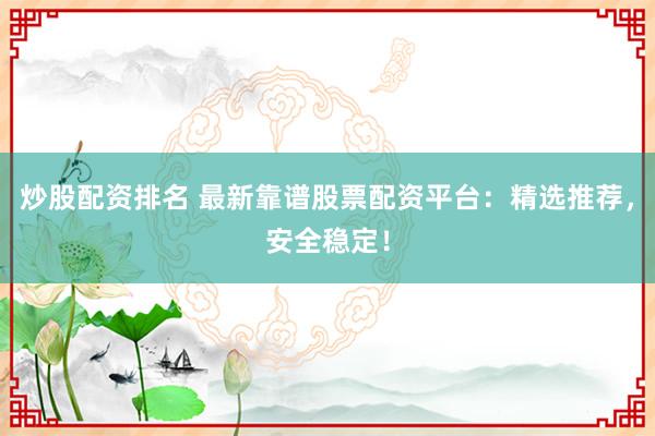 炒股配资排名 最新靠谱股票配资平台：精选推荐，安全稳定！