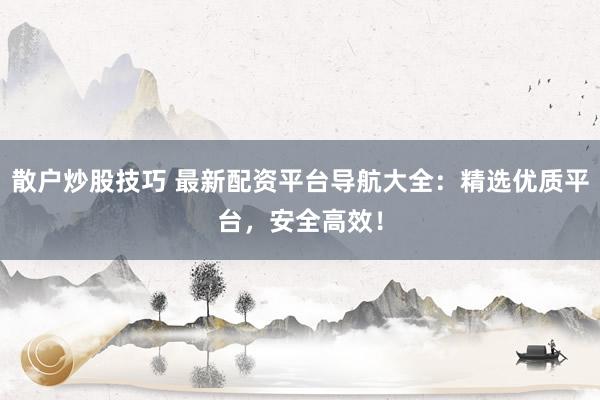 散户炒股技巧 最新配资平台导航大全：精选优质平台，安全高效！