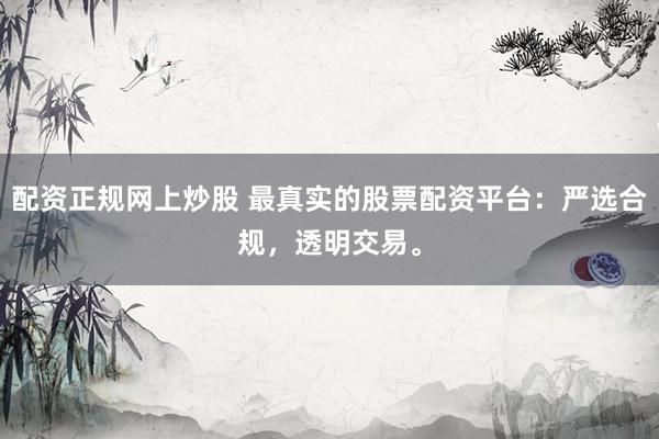配资正规网上炒股 最真实的股票配资平台：严选合规，透明交易。