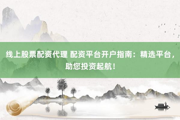 线上股票配资代理 配资平台开户指南：精选平台，助您投资起航！