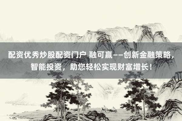 配资优秀炒股配资门户 融可赢——创新金融策略，智能投资，助您轻松实现财富增长！
