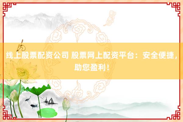线上股票配资公司 股票网上配资平台：安全便捷，助您盈利！