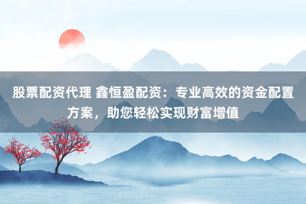 股票配资代理 鑫恒盈配资：专业高效的资金配置方案，助您轻松实现财富增值