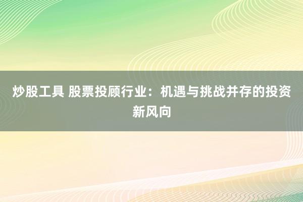 炒股工具 股票投顾行业：机遇与挑战并存的投资新风向