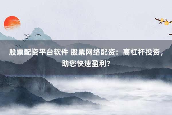 股票配资平台软件 股票网络配资：高杠杆投资，助您快速盈利？