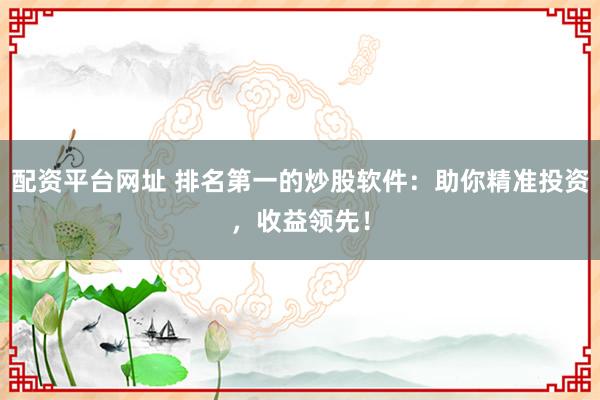 配资平台网址 排名第一的炒股软件：助你精准投资，收益领先！