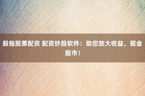 股指股票配资 配资炒股软件：助您放大收益，掘金股市！