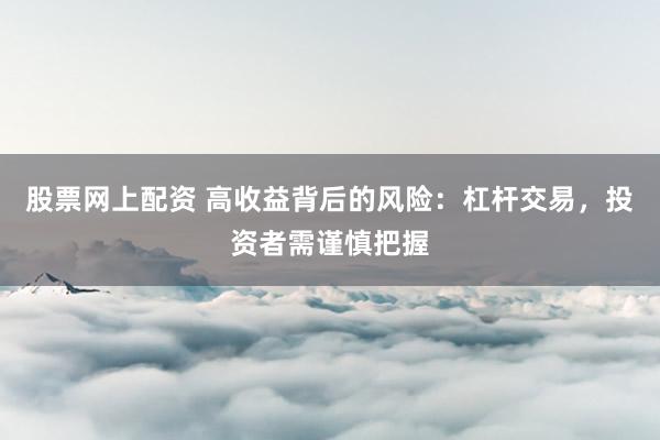 股票网上配资 高收益背后的风险：杠杆交易，投资者需谨慎把握