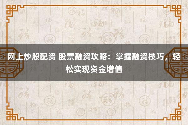网上炒股配资 股票融资攻略：掌握融资技巧，轻松实现资金增值