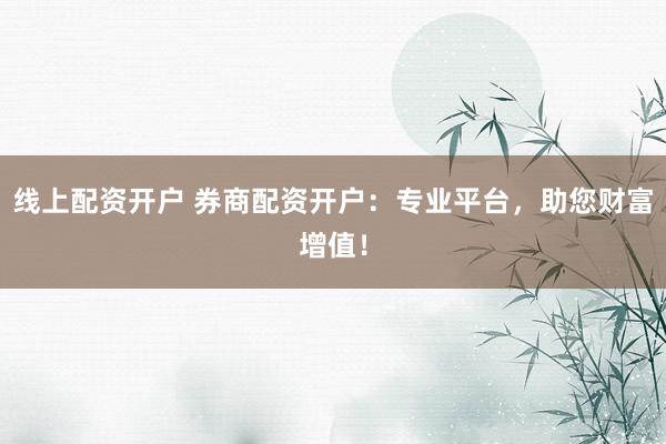 线上配资开户 券商配资开户：专业平台，助您财富增值！