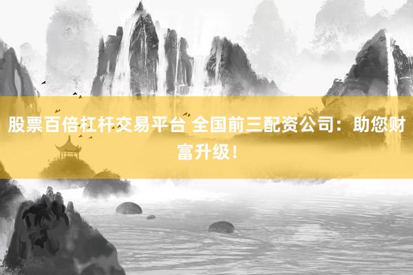 股票百倍杠杆交易平台 全国前三配资公司：助您财富升级！