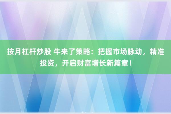 按月杠杆炒股 牛来了策略：把握市场脉动，精准投资，开启财富增长新篇章！