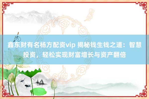 鑫东财有名杨方配资vip 揭秘钱生钱之道：智慧投资，轻松实现财富增长与资产翻倍