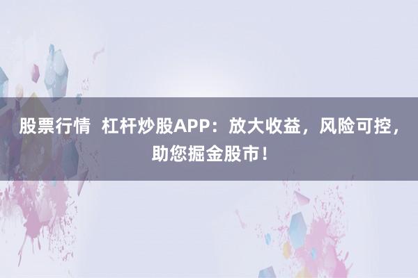 股票行情  杠杆炒股APP：放大收益，风险可控，助您掘金股市！