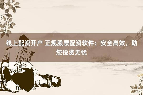 线上配资开户 正规股票配资软件：安全高效，助您投资无忧