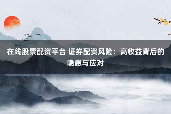 在线股票配资平台 证券配资风险：高收益背后的隐患与应对