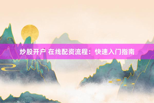 炒股开户 在线配资流程：快速入门指南